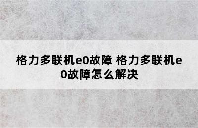 格力多联机e0故障 格力多联机e0故障怎么解决